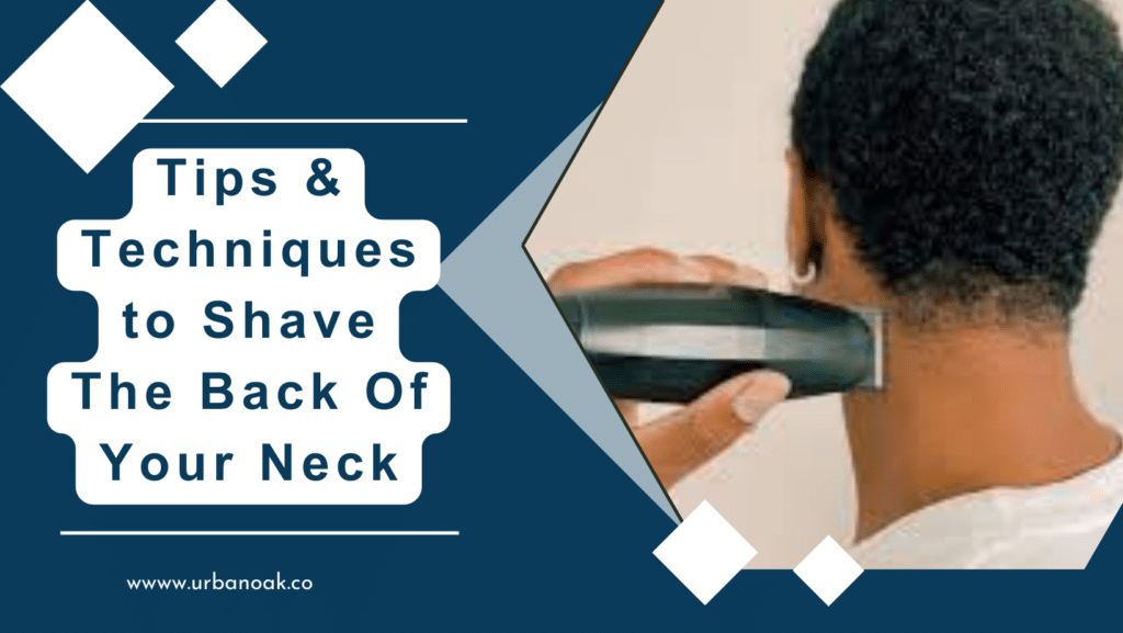 Tips & Techniques to Shave The Back Of Your Neck