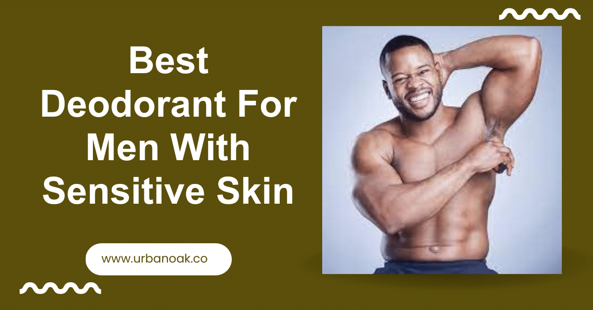 Best Deodorant For Men With Sensitive Skin